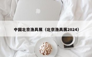 中国北京渔具展（北京渔具展2024）